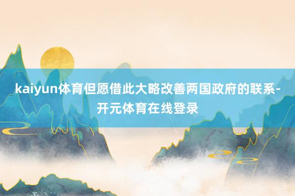 kaiyun体育但愿借此大略改善两国政府的联系-开元体育在线登录