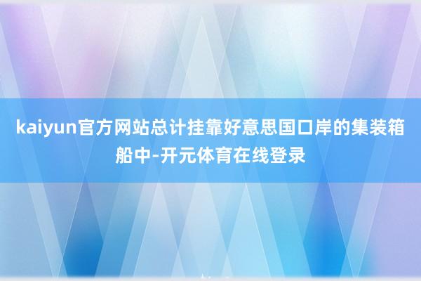 kaiyun官方网站总计挂靠好意思国口岸的集装箱船中-开元体育在线登录