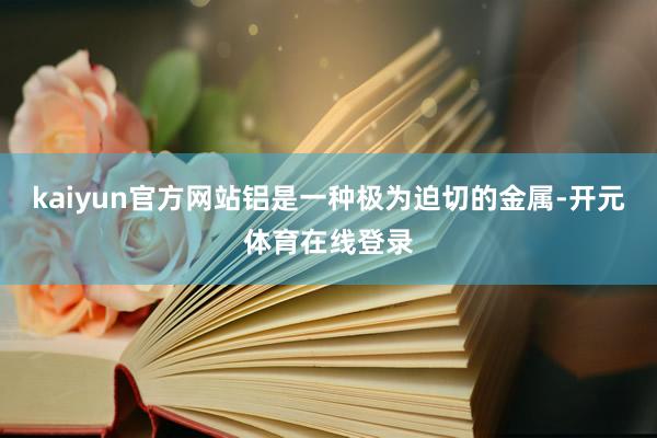 kaiyun官方网站　　铝是一种极为迫切的金属-开元体育在线登录