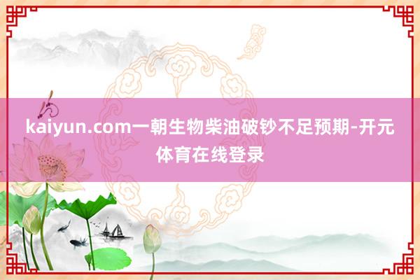 kaiyun.com一朝生物柴油破钞不足预期-开元体育在线登录