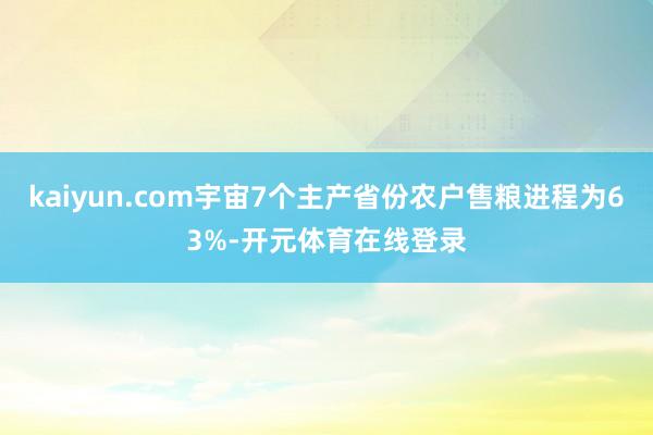 kaiyun.com宇宙7个主产省份农户售粮进程为63%-开元体育在线登录