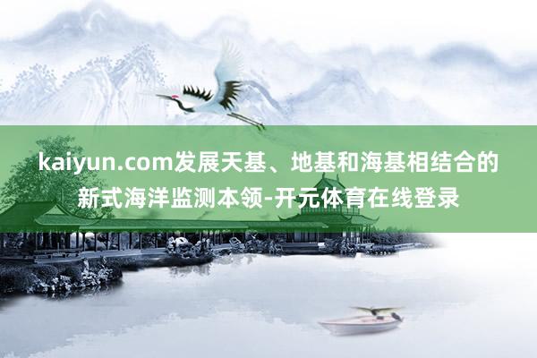 kaiyun.com发展天基、地基和海基相结合的新式海洋监测本领-开元体育在线登录