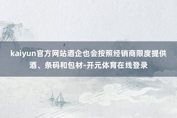 kaiyun官方网站酒企也会按照经销商限度提供酒、条码和包材-开元体育在线登录