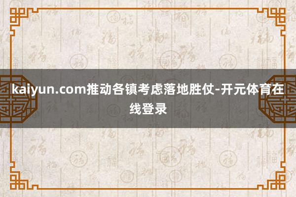 kaiyun.com推动各镇考虑落地胜仗-开元体育在线登录