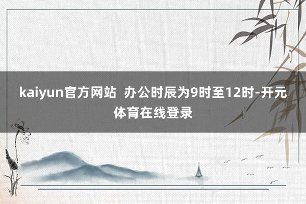 kaiyun官方网站  办公时辰为9时至12时-开元体育在线登录
