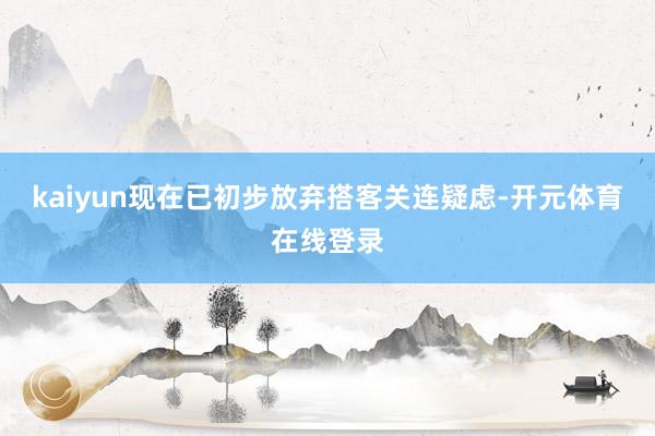 kaiyun现在已初步放弃搭客关连疑虑-开元体育在线登录