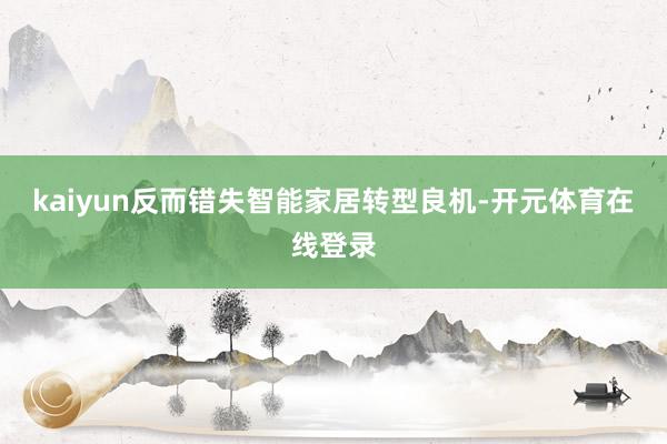 kaiyun反而错失智能家居转型良机-开元体育在线登录