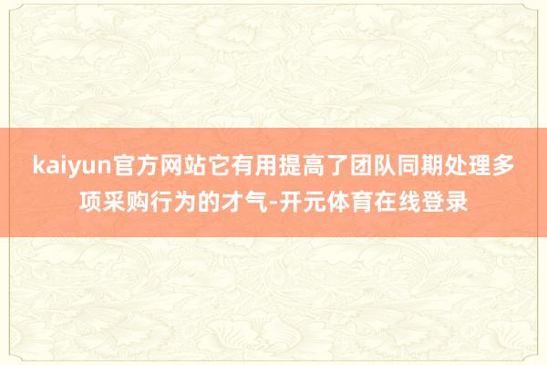 kaiyun官方网站它有用提高了团队同期处理多项采购行为的才气-开元体育在线登录