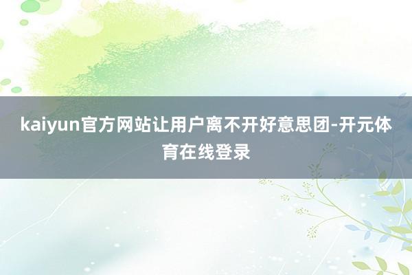 kaiyun官方网站让用户离不开好意思团-开元体育在线登录