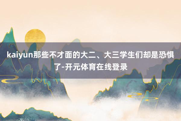 kaiyun那些不才面的大二、大三学生们却是恐惧了-开元体育在线登录