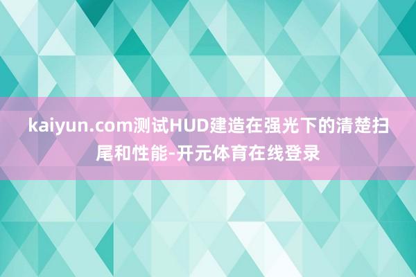 kaiyun.com测试HUD建造在强光下的清楚扫尾和性能-开元体育在线登录