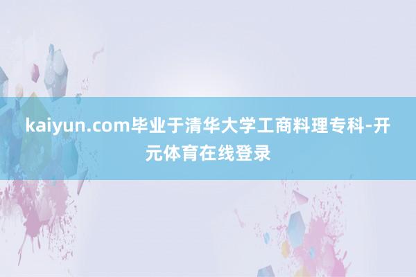 kaiyun.com毕业于清华大学工商料理专科-开元体育在线登录