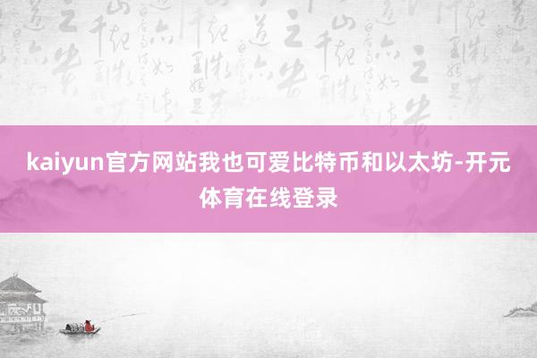kaiyun官方网站我也可爱比特币和以太坊-开元体育在线登录