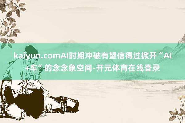 kaiyun.comAI时期冲破有望信得过掀开“AI+车”的念念象空间-开元体育在线登录
