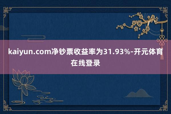 kaiyun.com净钞票收益率为31.93%-开元体育在线登录