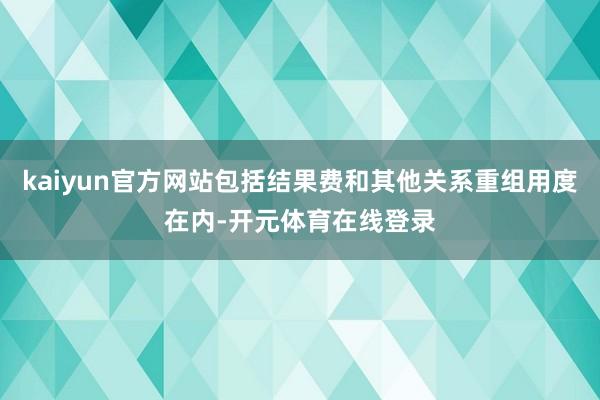 kaiyun官方网站包括结果费和其他关系重组用度在内-开元体育在线登录