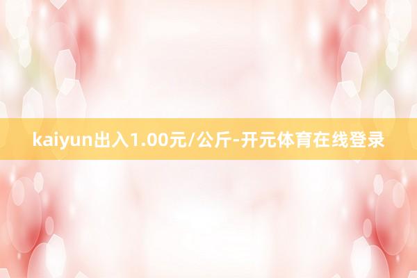 kaiyun出入1.00元/公斤-开元体育在线登录