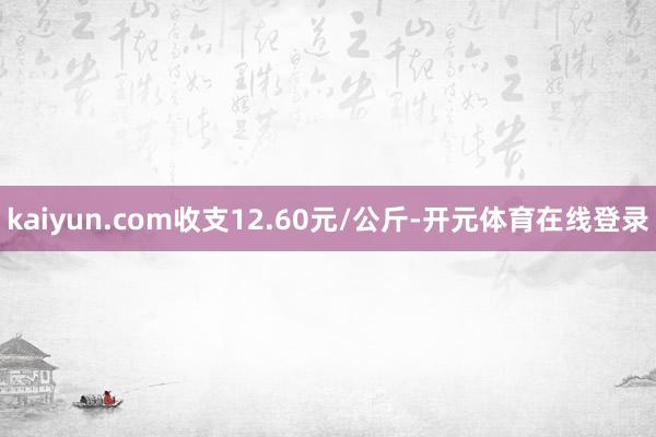 kaiyun.com收支12.60元/公斤-开元体育在线登录