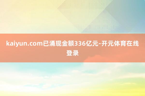 kaiyun.com已涌现金额336亿元-开元体育在线登录
