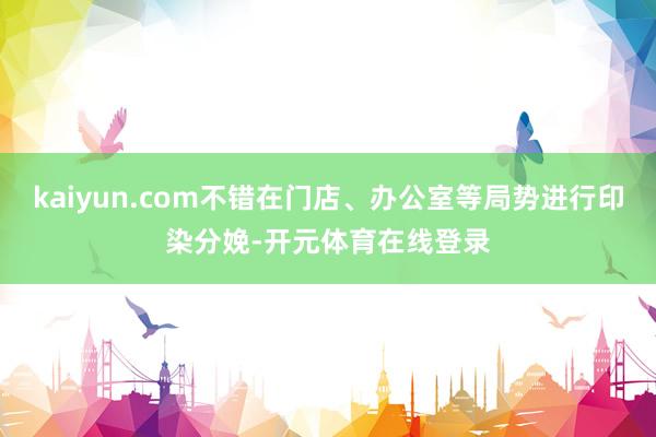 kaiyun.com不错在门店、办公室等局势进行印染分娩-开元体育在线登录