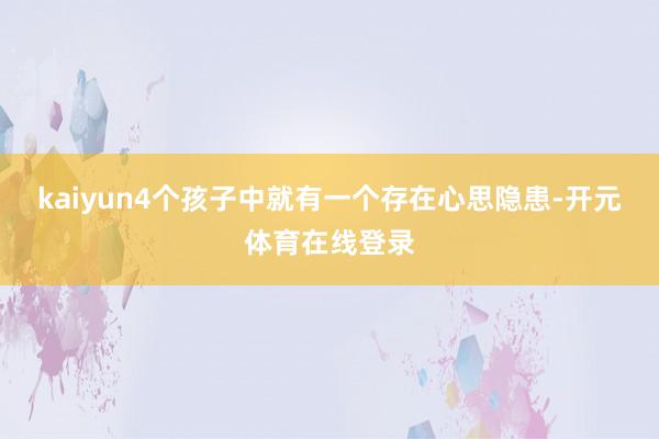 kaiyun4个孩子中就有一个存在心思隐患-开元体育在线登录