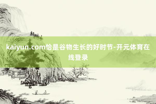 kaiyun.com恰是谷物生长的好时节-开元体育在线登录