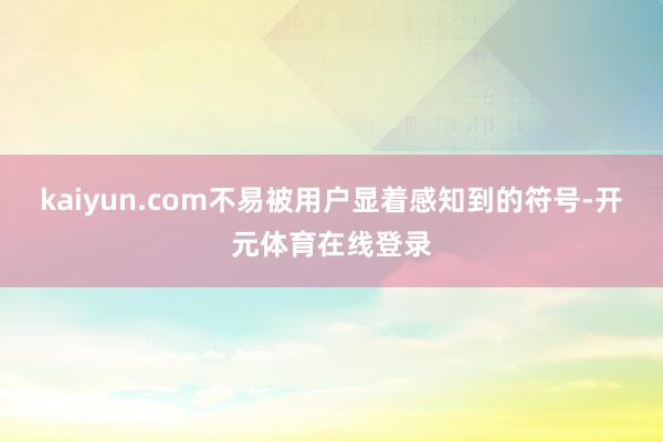 kaiyun.com不易被用户显着感知到的符号-开元体育在线登录