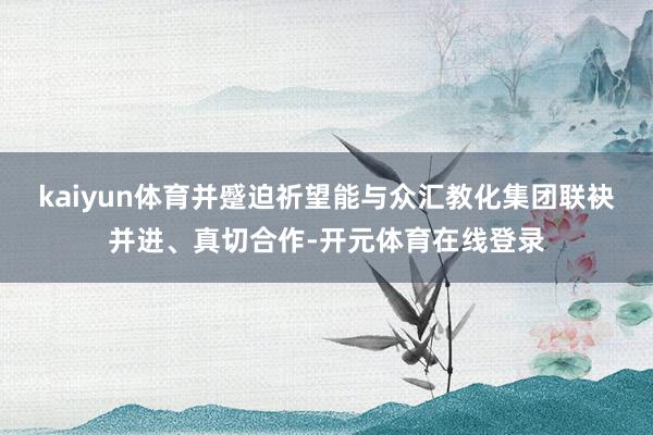 kaiyun体育并蹙迫祈望能与众汇教化集团联袂并进、真切合作-开元体育在线登录