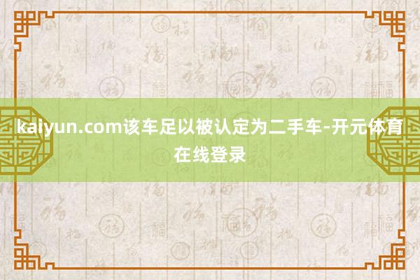 kaiyun.com该车足以被认定为二手车-开元体育在线登录