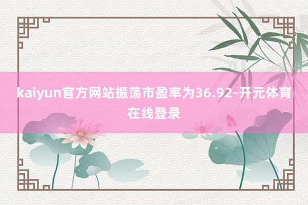 kaiyun官方网站振荡市盈率为36.92-开元体育在线登录
