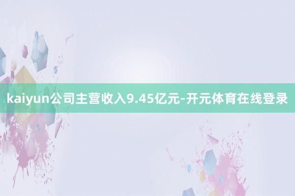 kaiyun公司主营收入9.45亿元-开元体育在线登录
