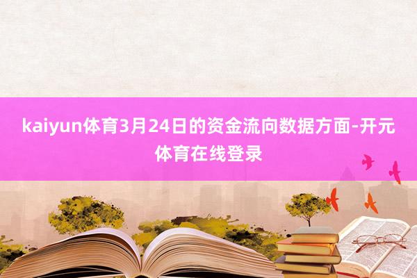 kaiyun体育3月24日的资金流向数据方面-开元体育在线登录