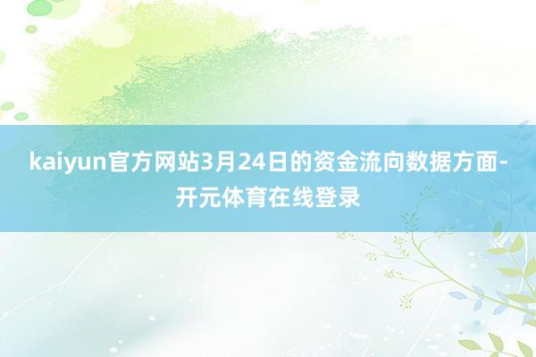 kaiyun官方网站3月24日的资金流向数据方面-开元体育在线登录