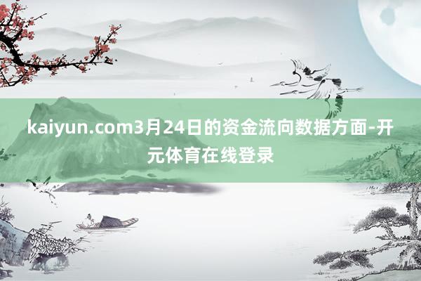 kaiyun.com3月24日的资金流向数据方面-开元体育在线登录