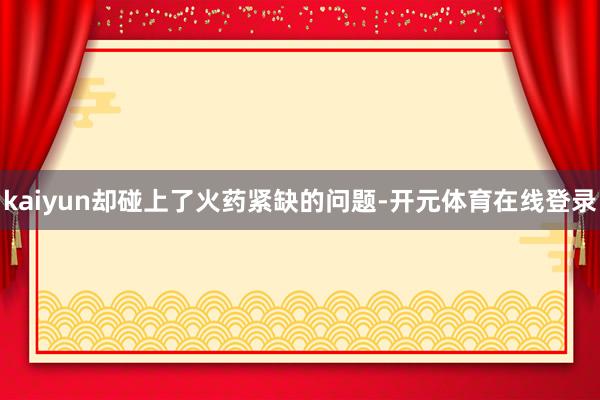 kaiyun却碰上了火药紧缺的问题-开元体育在线登录