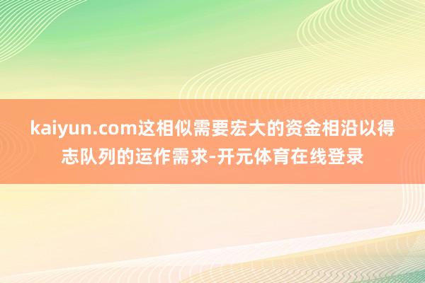 kaiyun.com这相似需要宏大的资金相沿以得志队列的运作需求-开元体育在线登录