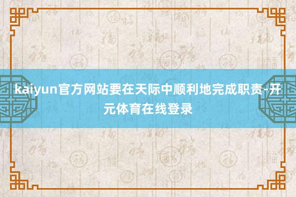 kaiyun官方网站要在天际中顺利地完成职责-开元体育在线登录