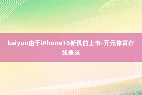 kaiyun由于iPhone16新机的上市-开元体育在线登录