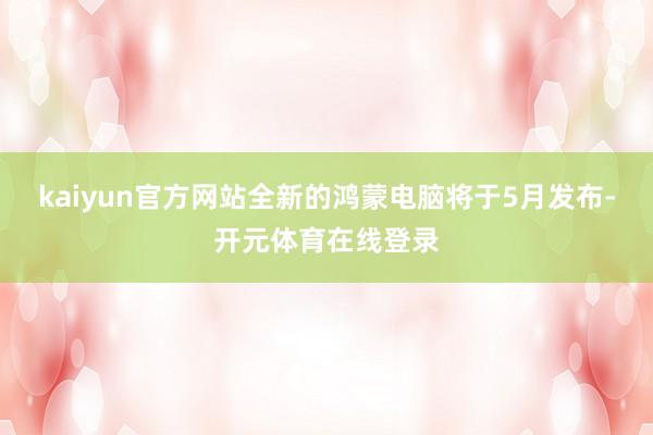kaiyun官方网站全新的鸿蒙电脑将于5月发布-开元体育在线登录