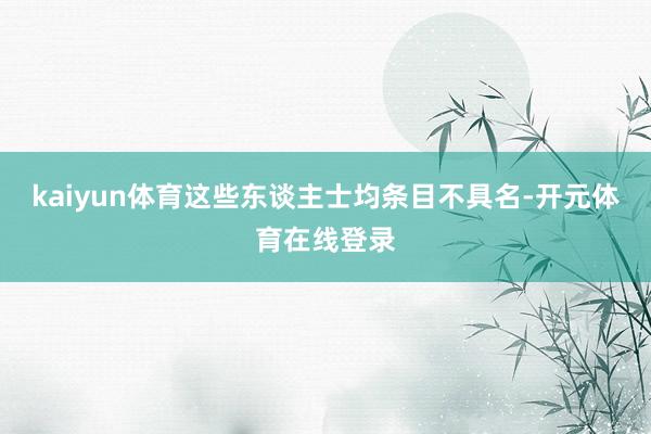 kaiyun体育这些东谈主士均条目不具名-开元体育在线登录