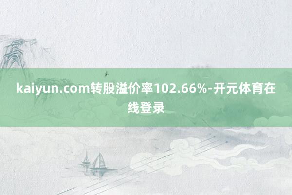 kaiyun.com转股溢价率102.66%-开元体育在线登录