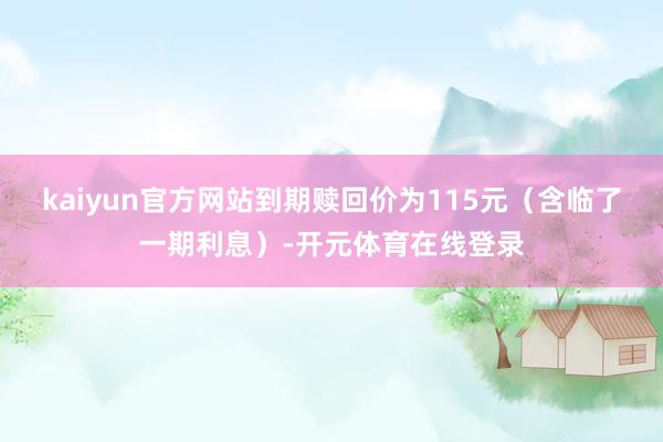 kaiyun官方网站到期赎回价为115元（含临了一期利息）-开元体育在线登录