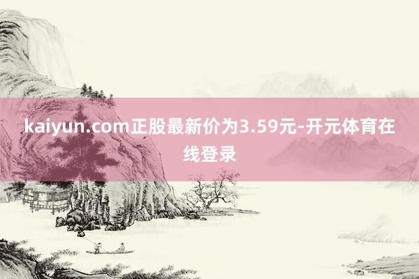 kaiyun.com正股最新价为3.59元-开元体育在线登录