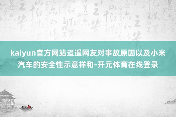 kaiyun官方网站迢遥网友对事故原因以及小米汽车的安全性示意祥和-开元体育在线登录