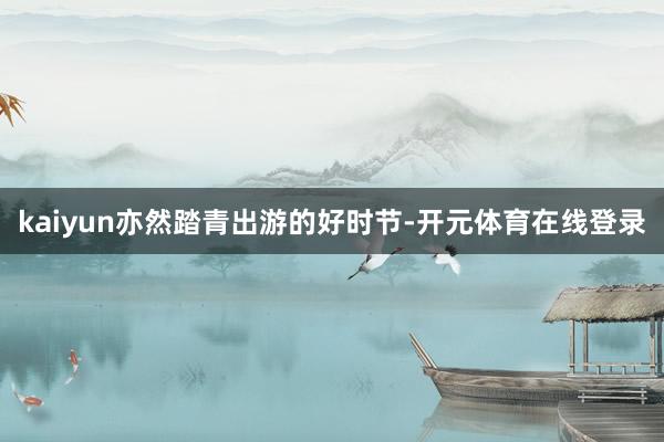 kaiyun亦然踏青出游的好时节-开元体育在线登录