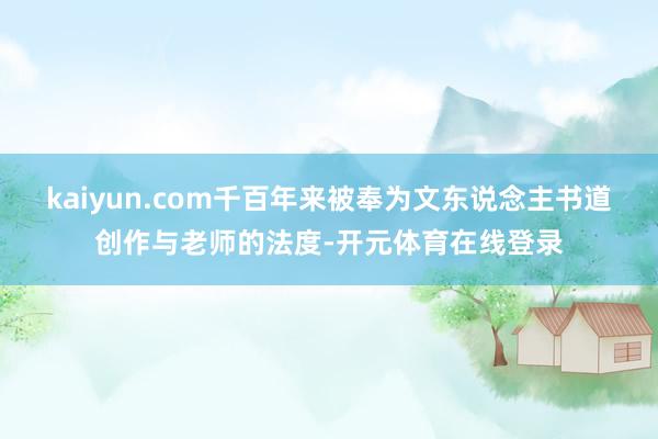kaiyun.com千百年来被奉为文东说念主书道创作与老师的法度-开元体育在线登录