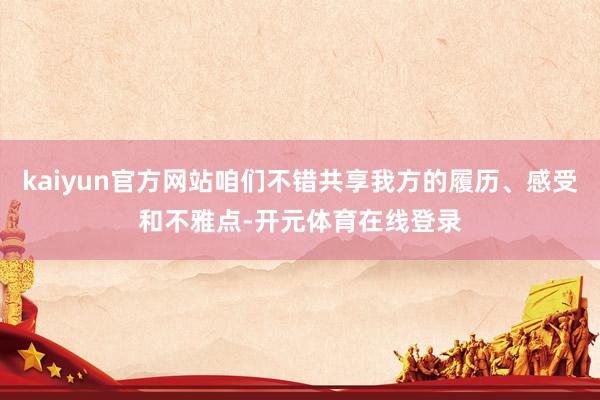 kaiyun官方网站咱们不错共享我方的履历、感受和不雅点-开元体育在线登录