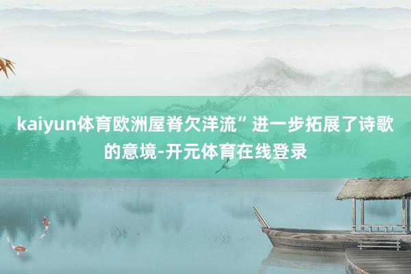 kaiyun体育欧洲屋脊欠洋流”进一步拓展了诗歌的意境-开元体育在线登录