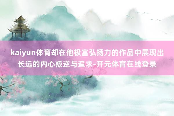 kaiyun体育却在他极富弘扬力的作品中展现出长远的内心叛逆与追求-开元体育在线登录