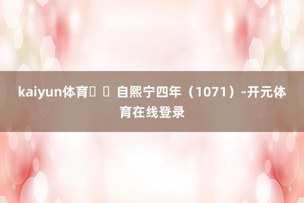 kaiyun体育自熙宁四年（1071）-开元体育在线登录